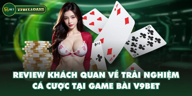 Review khách quan về trải nghiệm cá cược tại Game Bài V9BET